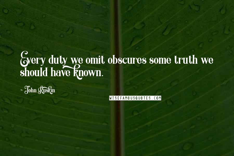 John Ruskin Quotes: Every duty we omit obscures some truth we should have known.