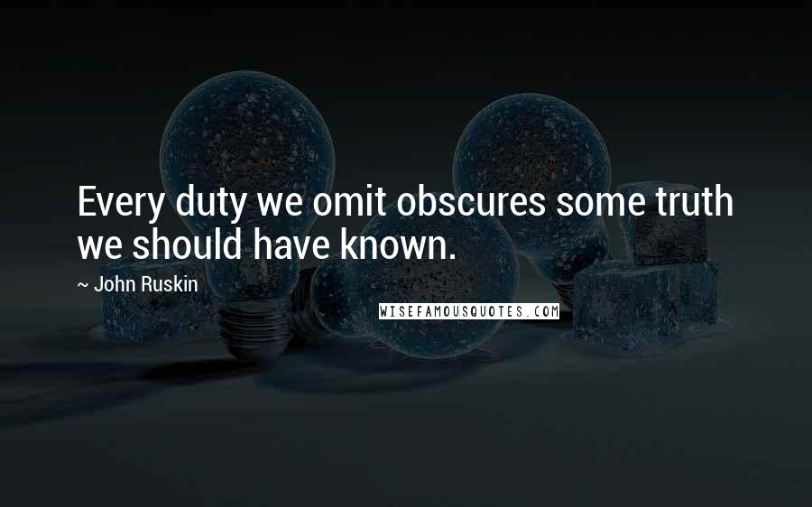 John Ruskin Quotes: Every duty we omit obscures some truth we should have known.