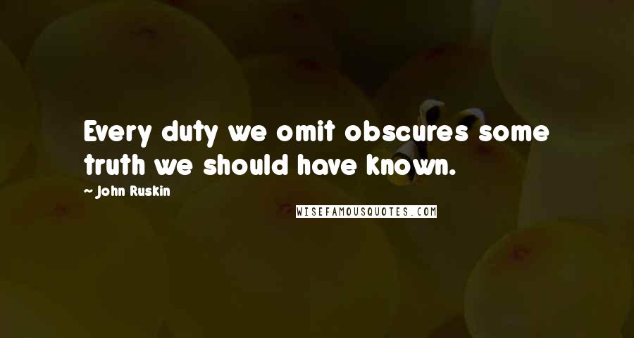 John Ruskin Quotes: Every duty we omit obscures some truth we should have known.