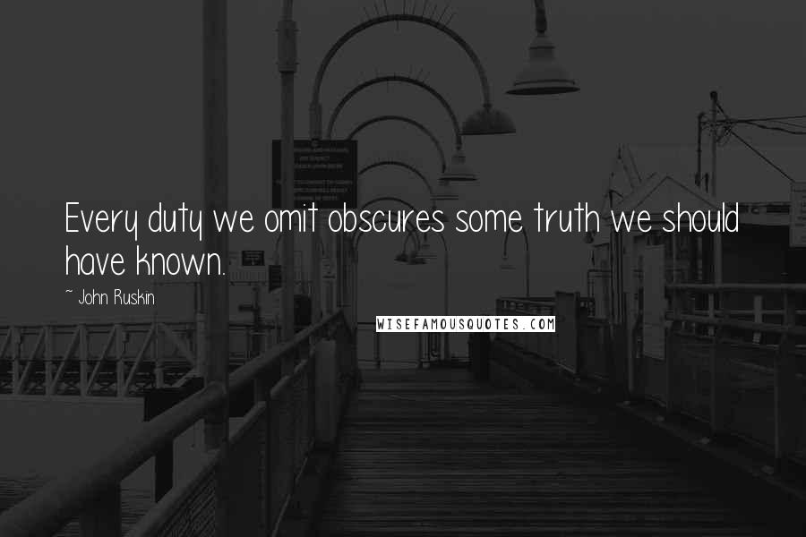 John Ruskin Quotes: Every duty we omit obscures some truth we should have known.