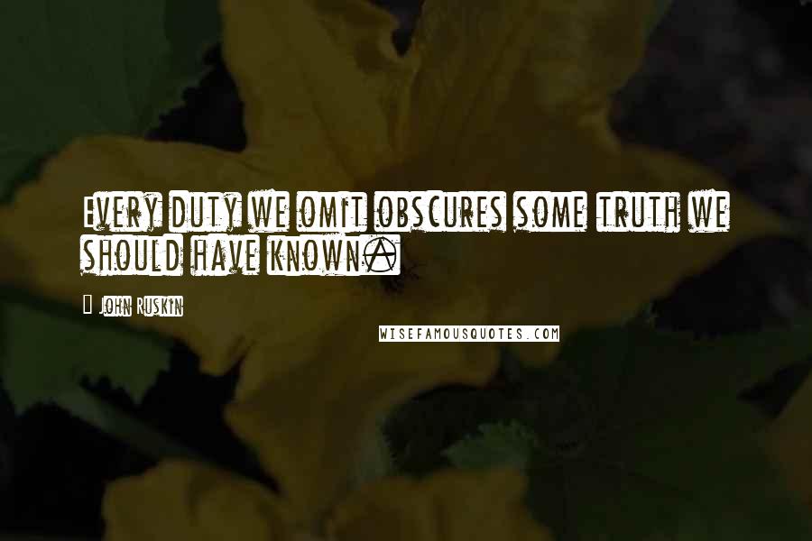 John Ruskin Quotes: Every duty we omit obscures some truth we should have known.