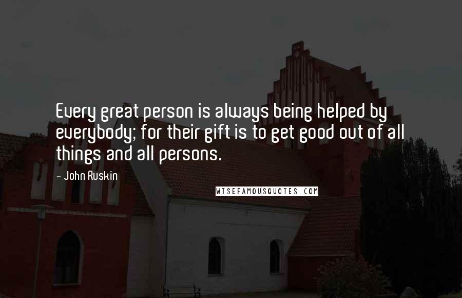 John Ruskin Quotes: Every great person is always being helped by everybody; for their gift is to get good out of all things and all persons.