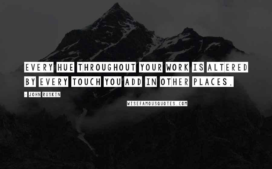 John Ruskin Quotes: Every hue throughout your work is altered by every touch you add in other places.