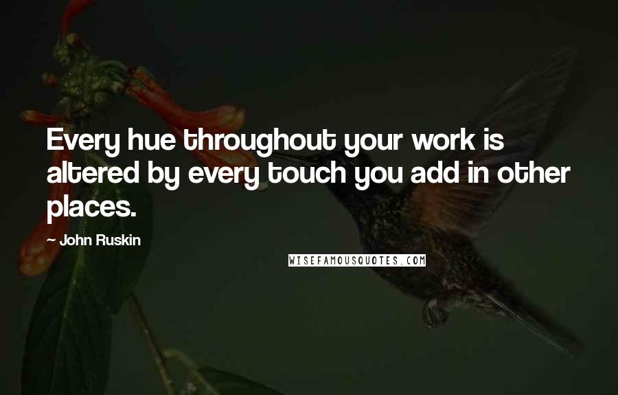 John Ruskin Quotes: Every hue throughout your work is altered by every touch you add in other places.