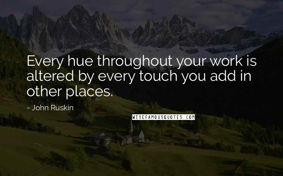 John Ruskin Quotes: Every hue throughout your work is altered by every touch you add in other places.