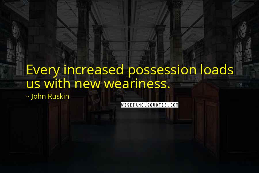 John Ruskin Quotes: Every increased possession loads us with new weariness.