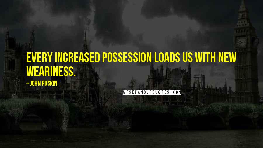 John Ruskin Quotes: Every increased possession loads us with new weariness.