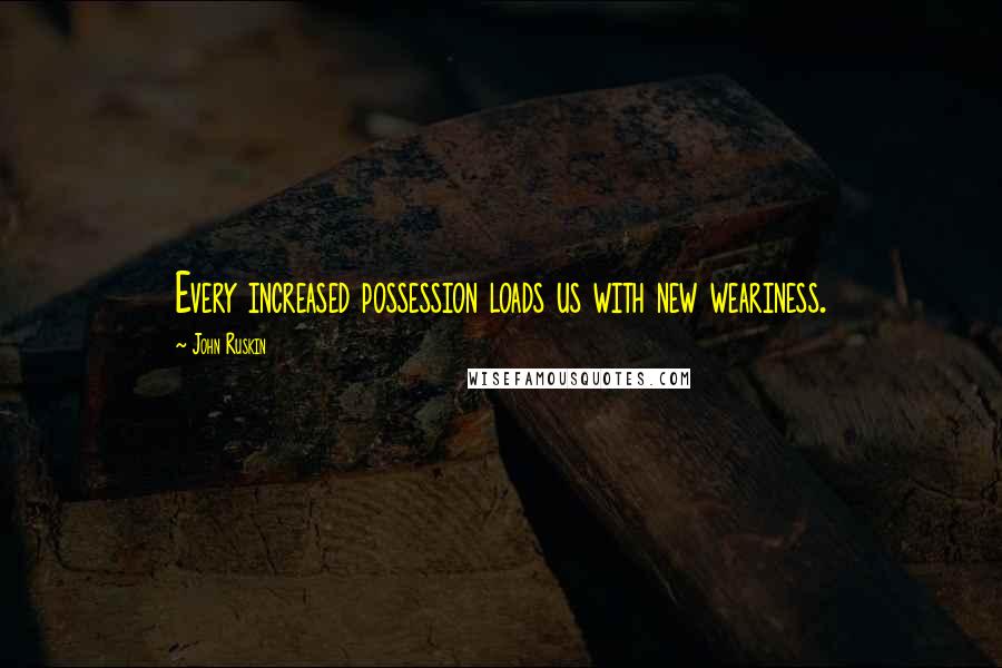 John Ruskin Quotes: Every increased possession loads us with new weariness.