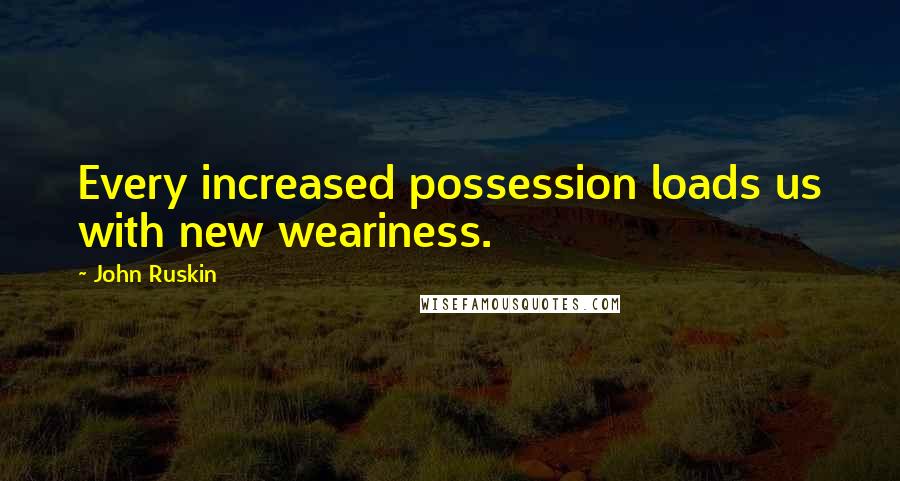 John Ruskin Quotes: Every increased possession loads us with new weariness.