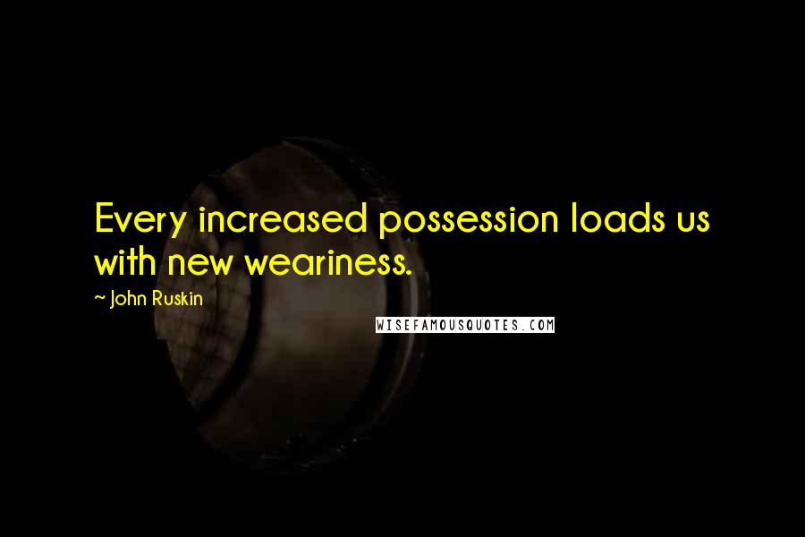 John Ruskin Quotes: Every increased possession loads us with new weariness.