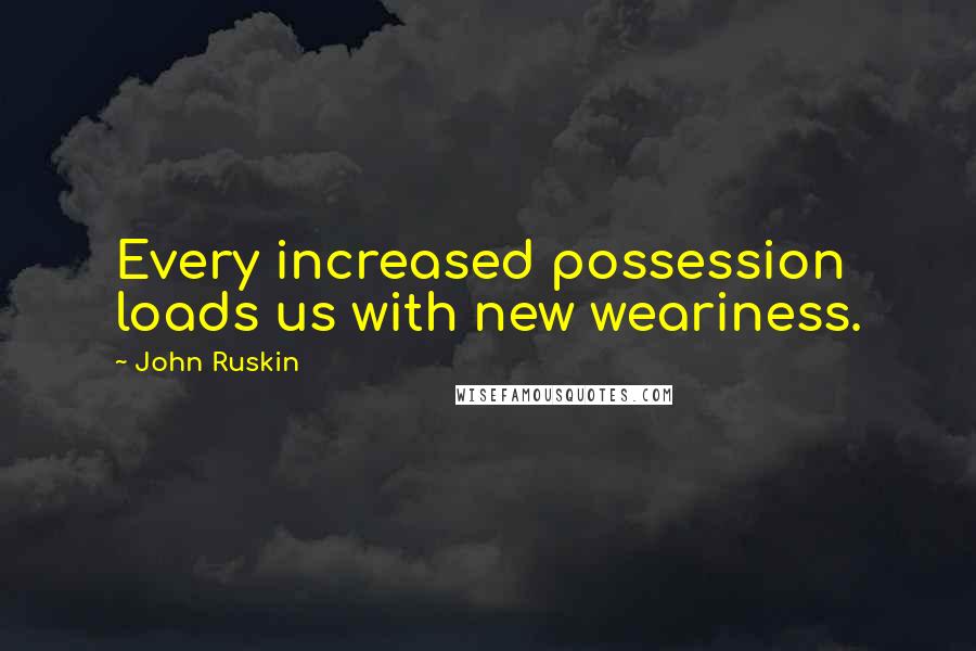 John Ruskin Quotes: Every increased possession loads us with new weariness.