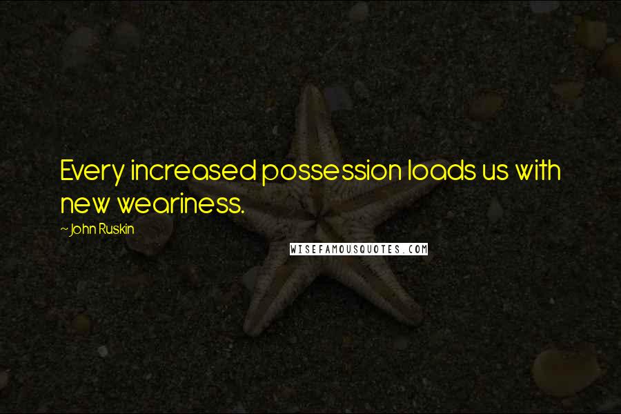 John Ruskin Quotes: Every increased possession loads us with new weariness.