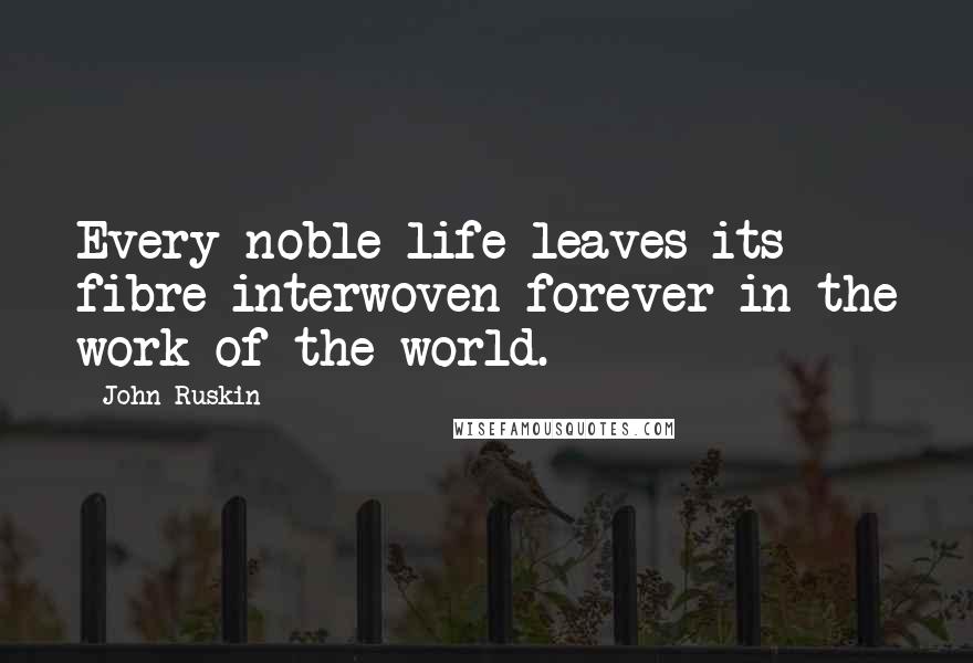 John Ruskin Quotes: Every noble life leaves its fibre interwoven forever in the work of the world.