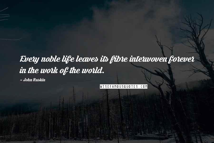 John Ruskin Quotes: Every noble life leaves its fibre interwoven forever in the work of the world.