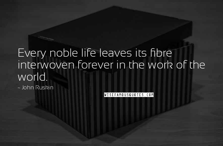 John Ruskin Quotes: Every noble life leaves its fibre interwoven forever in the work of the world.