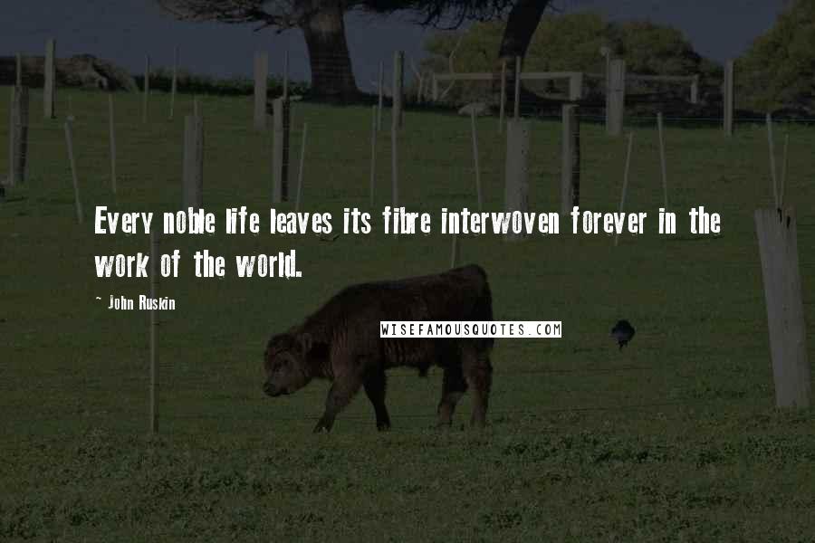 John Ruskin Quotes: Every noble life leaves its fibre interwoven forever in the work of the world.