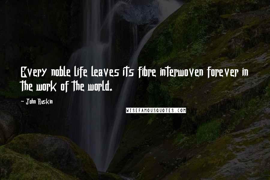 John Ruskin Quotes: Every noble life leaves its fibre interwoven forever in the work of the world.
