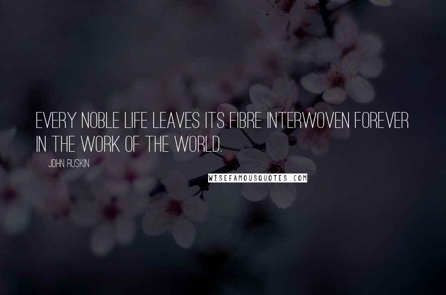 John Ruskin Quotes: Every noble life leaves its fibre interwoven forever in the work of the world.