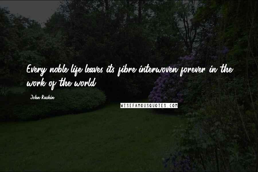 John Ruskin Quotes: Every noble life leaves its fibre interwoven forever in the work of the world.