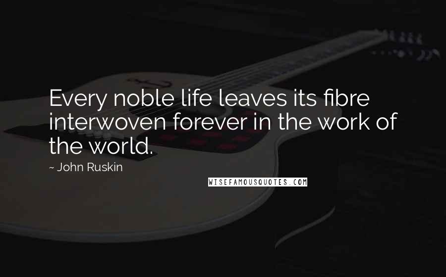 John Ruskin Quotes: Every noble life leaves its fibre interwoven forever in the work of the world.