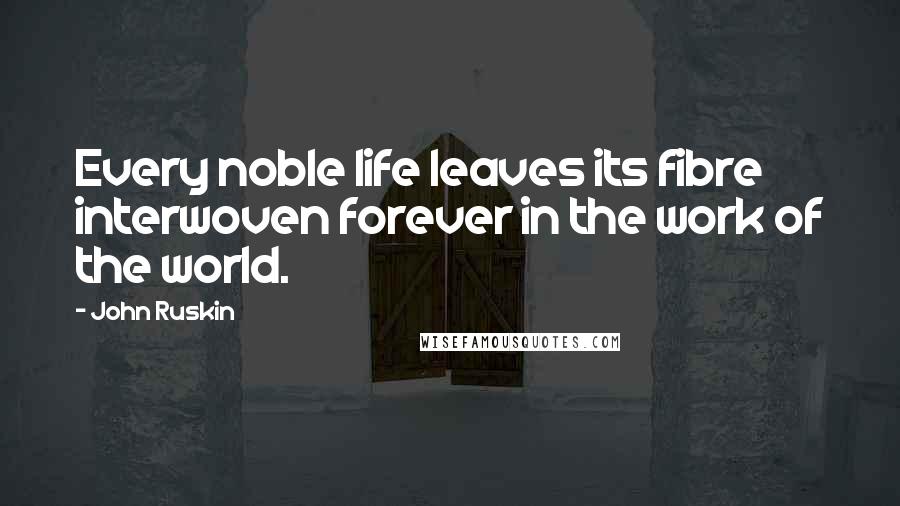 John Ruskin Quotes: Every noble life leaves its fibre interwoven forever in the work of the world.