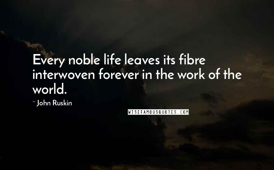 John Ruskin Quotes: Every noble life leaves its fibre interwoven forever in the work of the world.