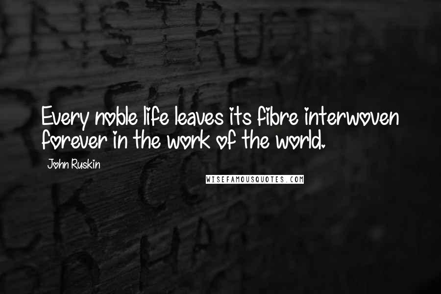 John Ruskin Quotes: Every noble life leaves its fibre interwoven forever in the work of the world.