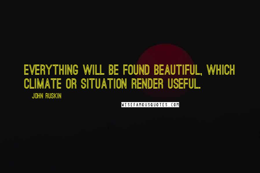 John Ruskin Quotes: Everything will be found beautiful, which climate or situation render useful.