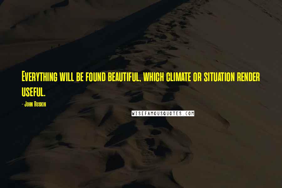 John Ruskin Quotes: Everything will be found beautiful, which climate or situation render useful.