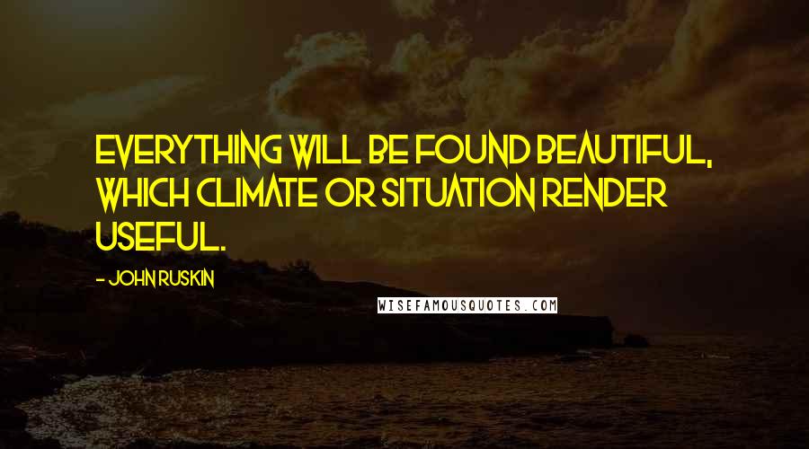 John Ruskin Quotes: Everything will be found beautiful, which climate or situation render useful.