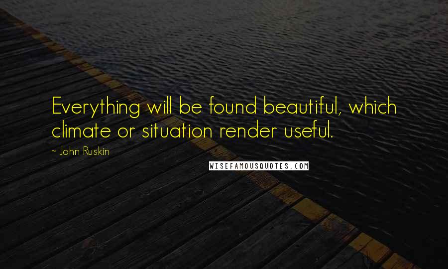 John Ruskin Quotes: Everything will be found beautiful, which climate or situation render useful.