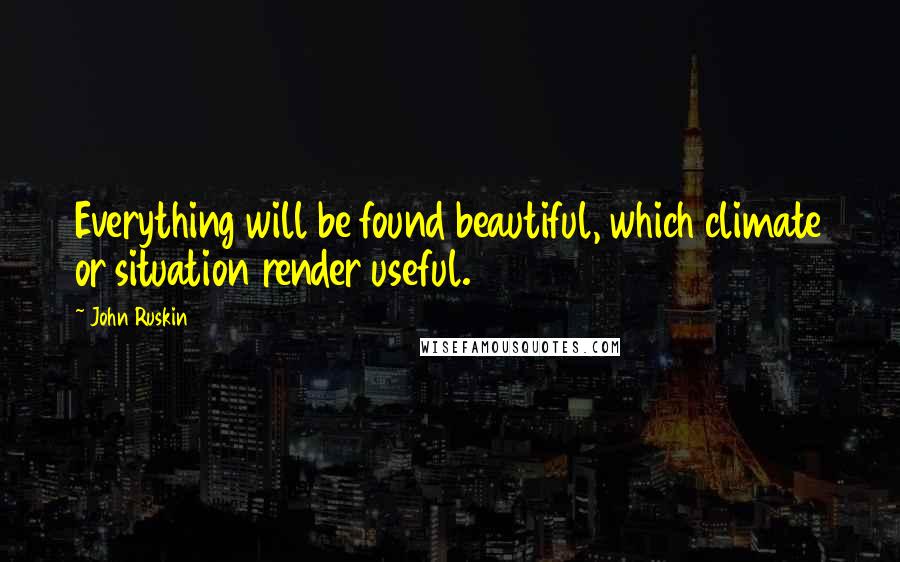 John Ruskin Quotes: Everything will be found beautiful, which climate or situation render useful.