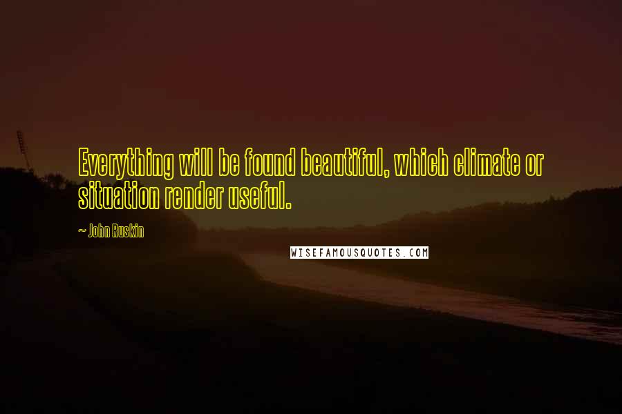 John Ruskin Quotes: Everything will be found beautiful, which climate or situation render useful.