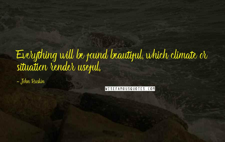 John Ruskin Quotes: Everything will be found beautiful, which climate or situation render useful.