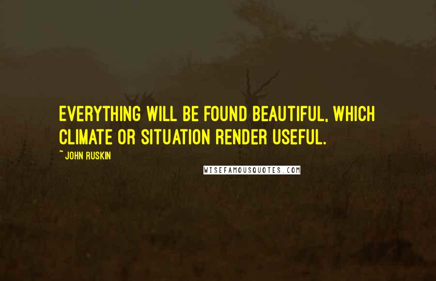 John Ruskin Quotes: Everything will be found beautiful, which climate or situation render useful.