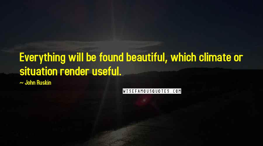 John Ruskin Quotes: Everything will be found beautiful, which climate or situation render useful.