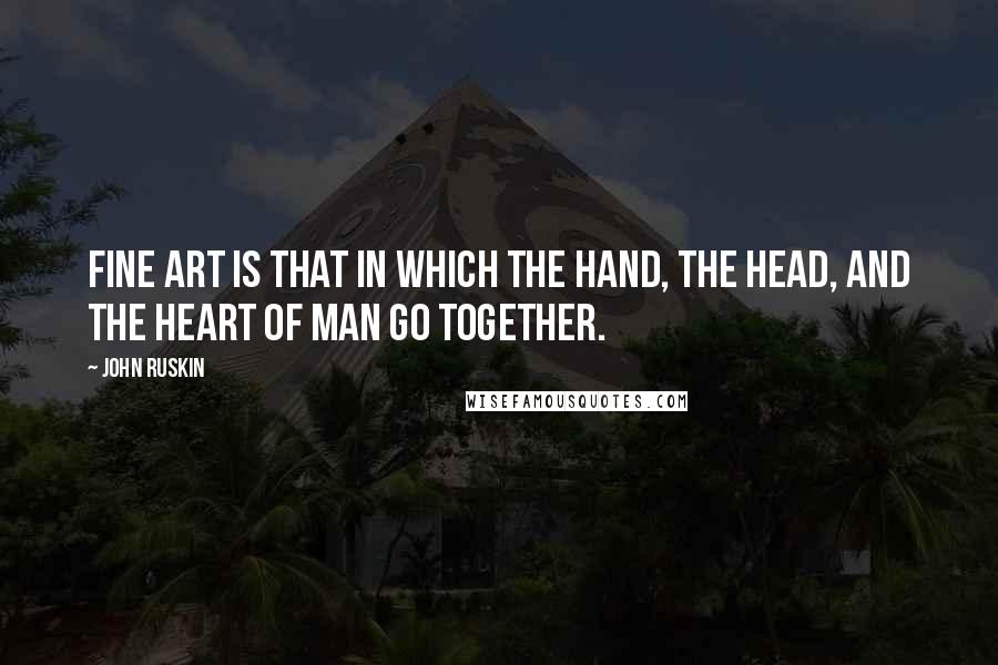 John Ruskin Quotes: Fine art is that in which the hand, the head, and the heart of man go together.