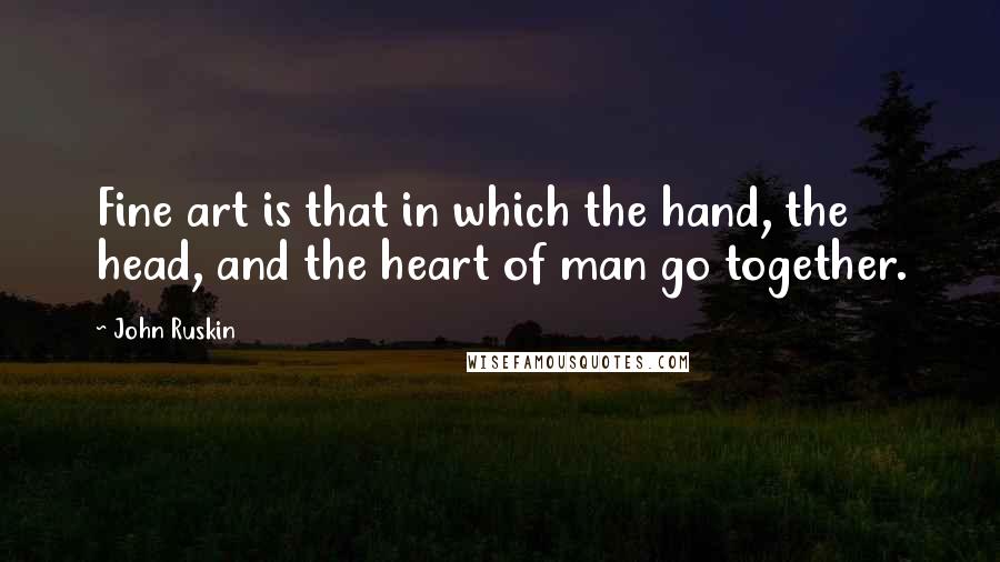 John Ruskin Quotes: Fine art is that in which the hand, the head, and the heart of man go together.