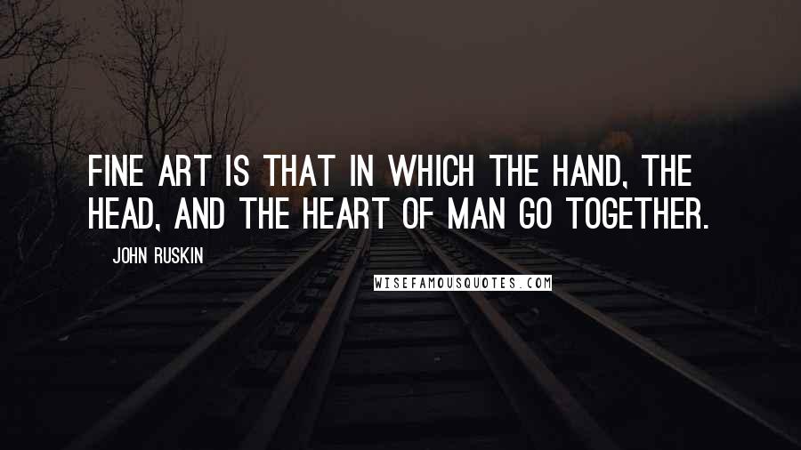 John Ruskin Quotes: Fine art is that in which the hand, the head, and the heart of man go together.