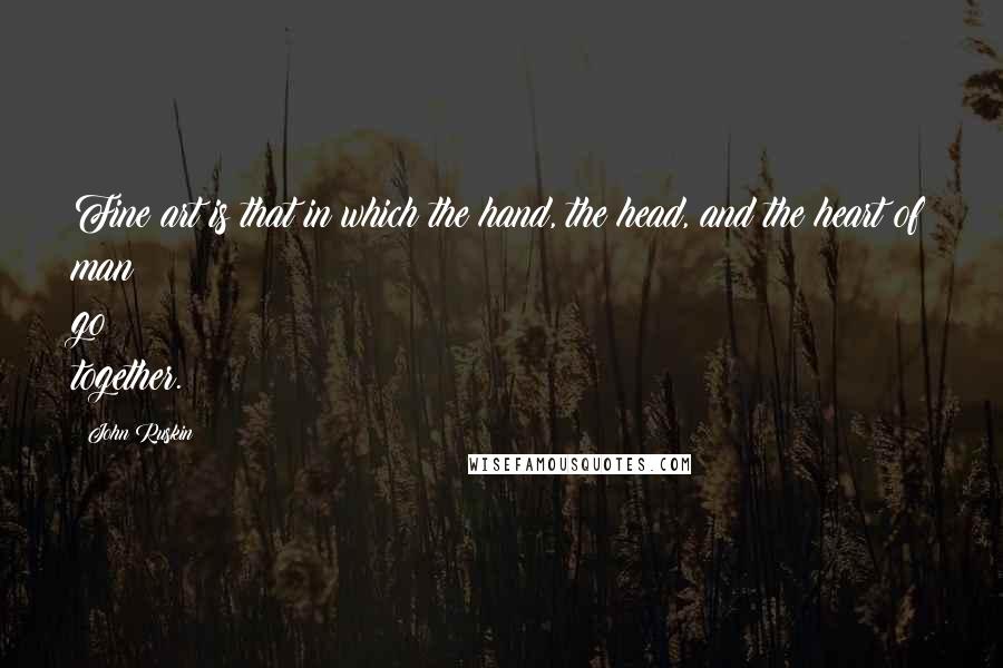John Ruskin Quotes: Fine art is that in which the hand, the head, and the heart of man go together.
