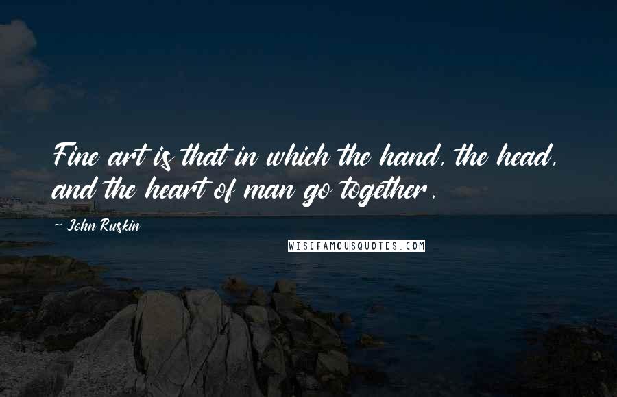 John Ruskin Quotes: Fine art is that in which the hand, the head, and the heart of man go together.