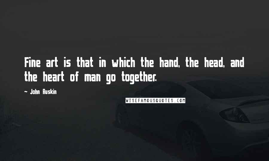 John Ruskin Quotes: Fine art is that in which the hand, the head, and the heart of man go together.