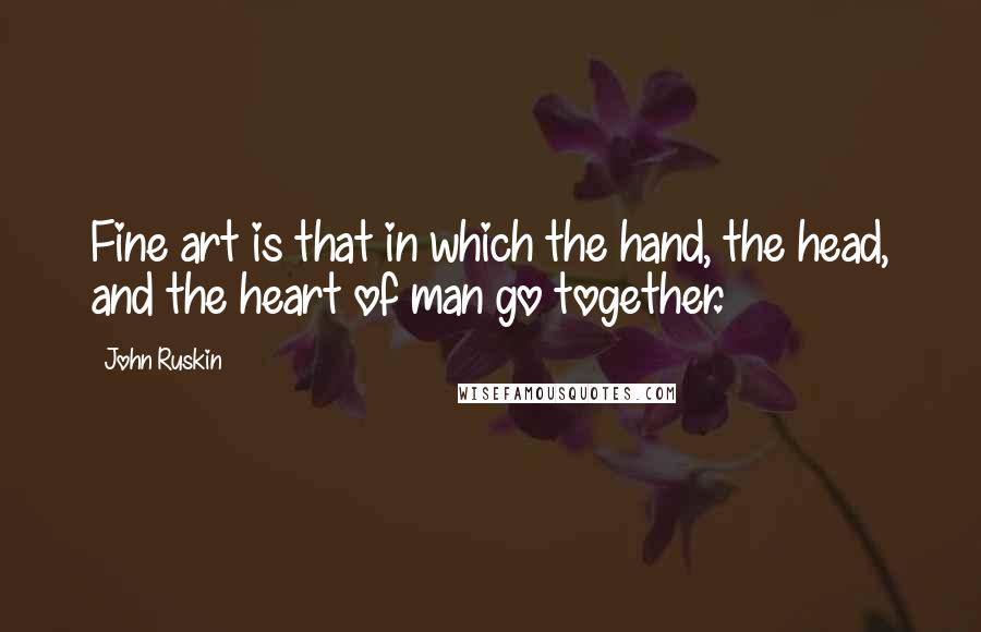 John Ruskin Quotes: Fine art is that in which the hand, the head, and the heart of man go together.