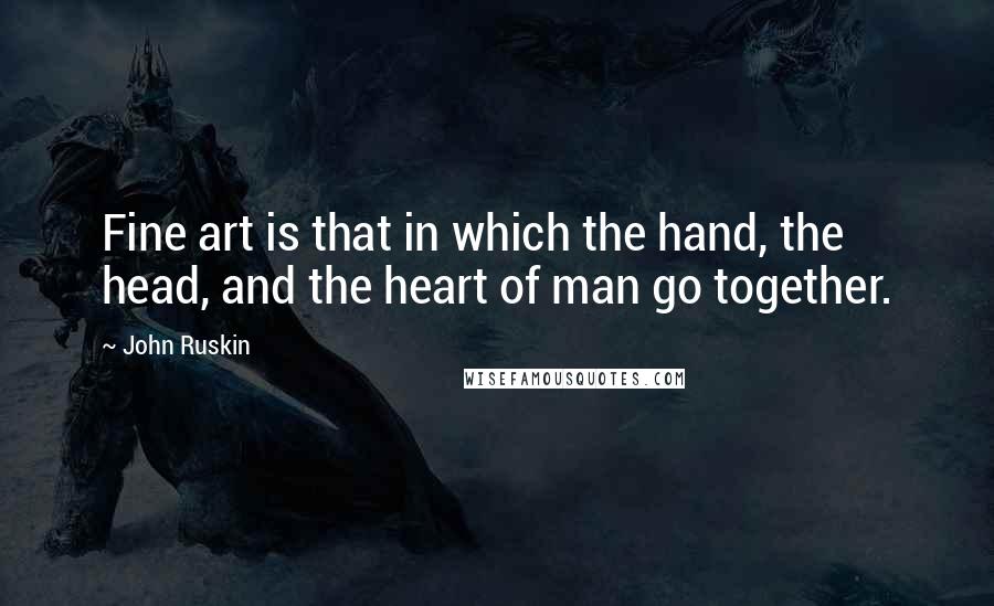 John Ruskin Quotes: Fine art is that in which the hand, the head, and the heart of man go together.