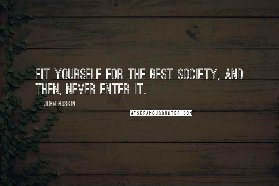 John Ruskin Quotes: Fit yourself for the best society, and then, never enter it.