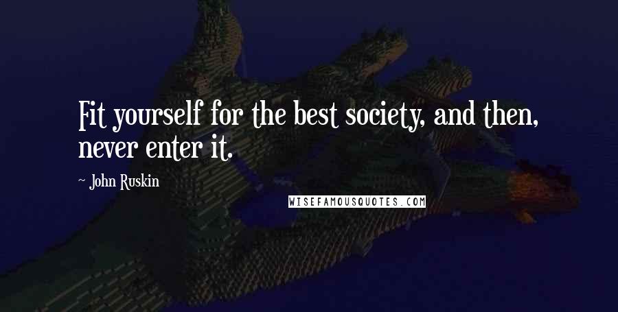 John Ruskin Quotes: Fit yourself for the best society, and then, never enter it.