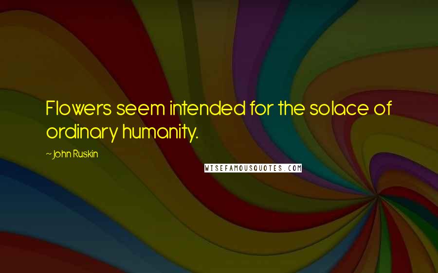 John Ruskin Quotes: Flowers seem intended for the solace of ordinary humanity.