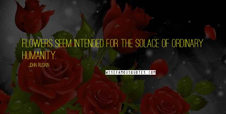 John Ruskin Quotes: Flowers seem intended for the solace of ordinary humanity.