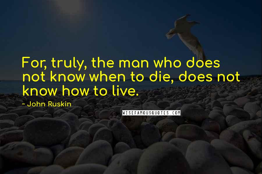 John Ruskin Quotes: For, truly, the man who does not know when to die, does not know how to live.