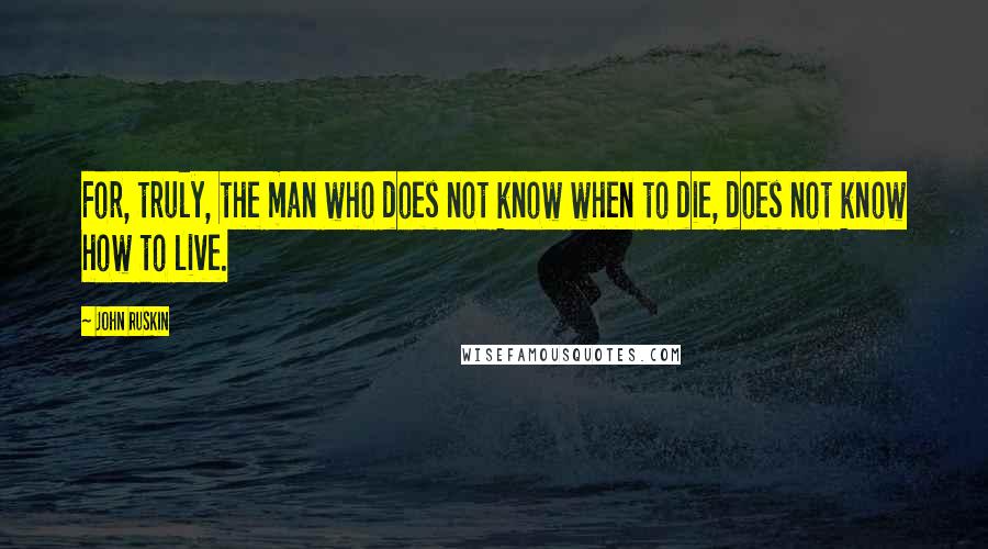 John Ruskin Quotes: For, truly, the man who does not know when to die, does not know how to live.